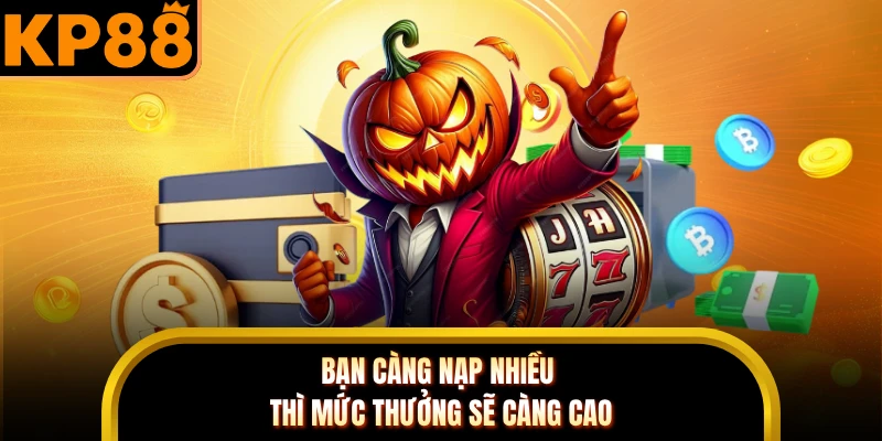Bạn càng nạp nhiều thì mức thưởng sẽ càng cao