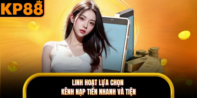 Linh hoạt lựa chọn kênh nạp tiền nhanh và tiện